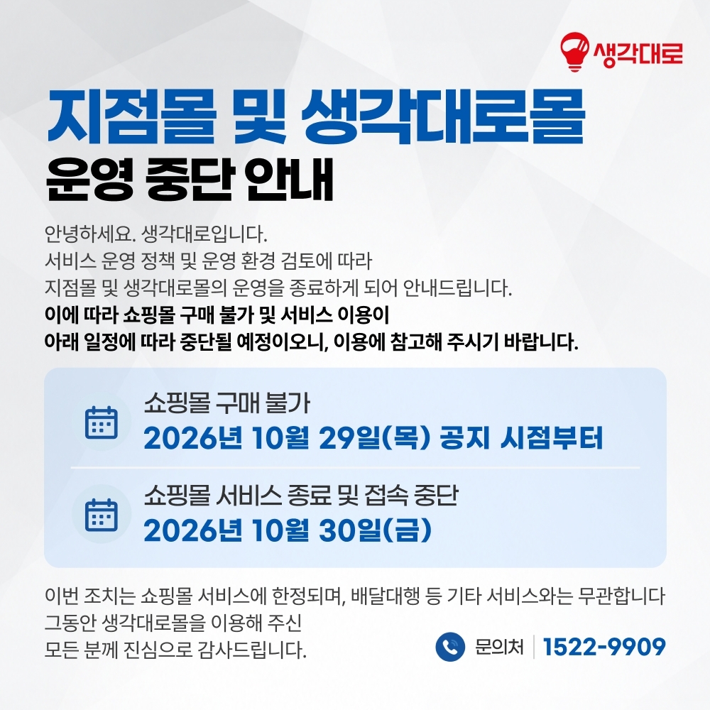 지점몰 및 생각대로몰 운영 중단 안내. 서비스 운영 정책 및 운영 환경 검토에 따라 지점몰 및 생각대로몰 운영을 종료합니다. 주문 접수는 2026년 10월 29일 공지 시점부터 중단되며, 쇼핑몰 서비스 종료 및 접속 중단은 2026년 10월 30일입니다. 그동안 이용해 주신 모든 분께 진심으로 감사드립니다. 문의처 1522-9909.